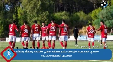 «صدى الملاعب» الزمالك يضم صفقة الأهلي القادمة رسميًا ويكشف تفاصيل الصفقة الجديدة